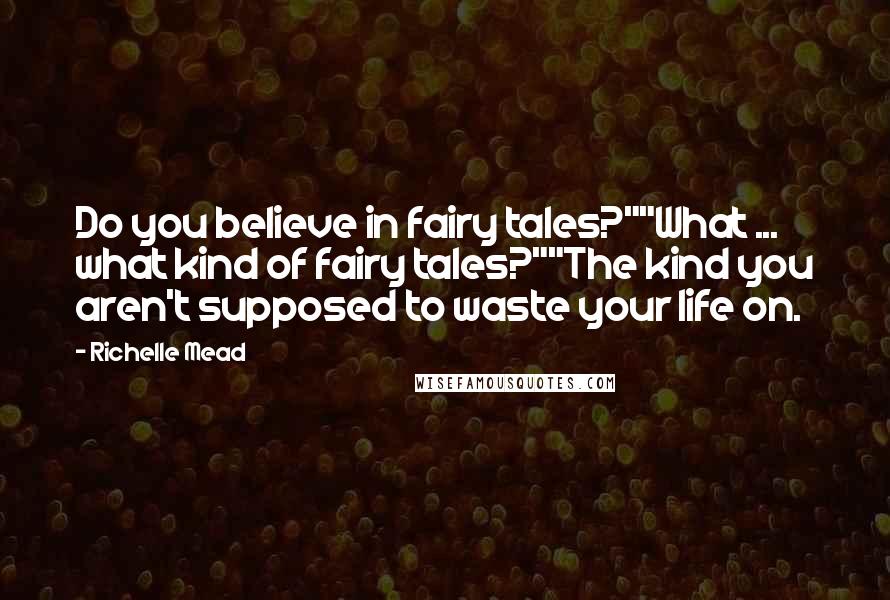 Richelle Mead Quotes: Do you believe in fairy tales?""What ... what kind of fairy tales?""The kind you aren't supposed to waste your life on.