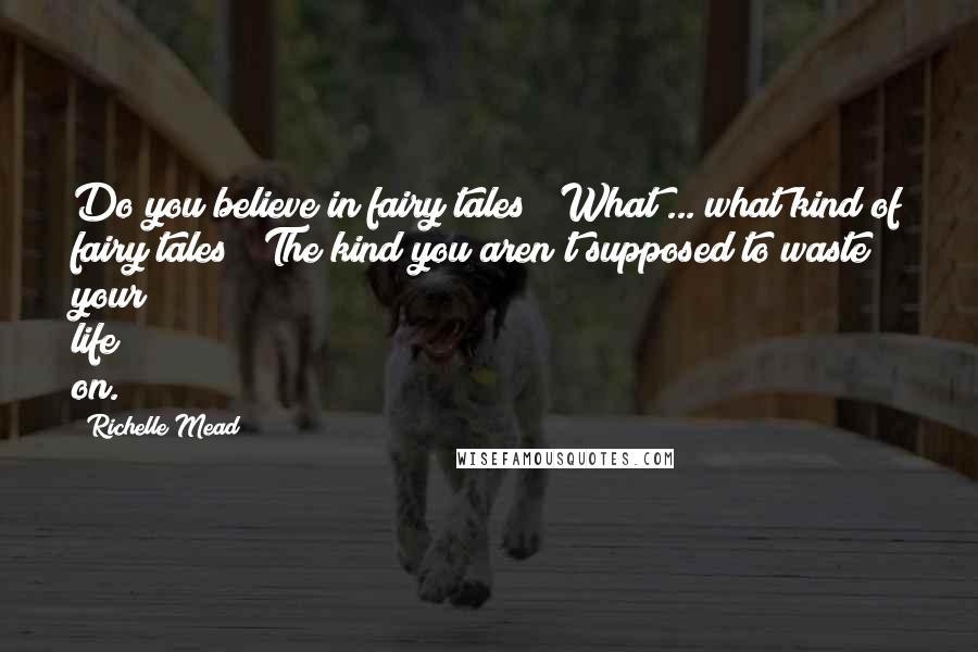 Richelle Mead Quotes: Do you believe in fairy tales?""What ... what kind of fairy tales?""The kind you aren't supposed to waste your life on.