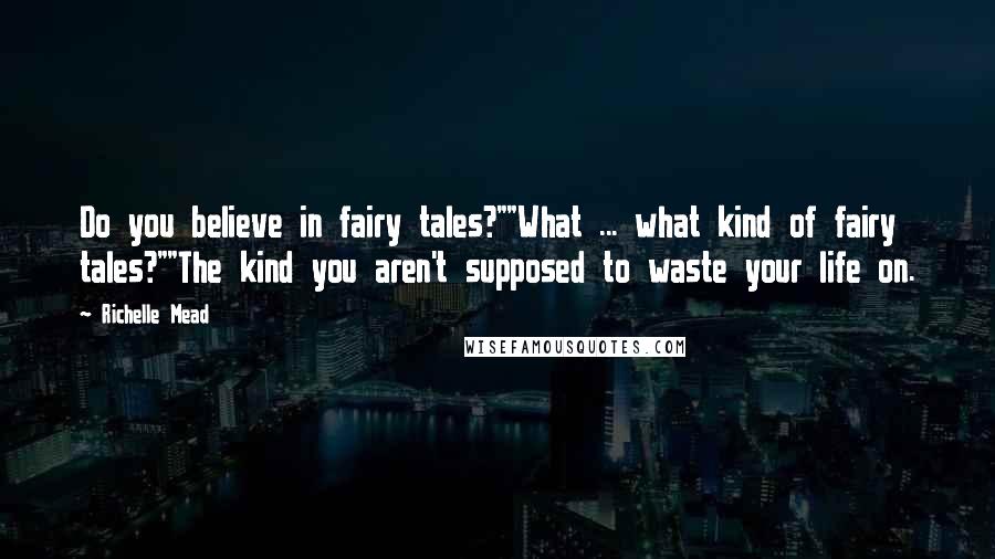 Richelle Mead Quotes: Do you believe in fairy tales?""What ... what kind of fairy tales?""The kind you aren't supposed to waste your life on.