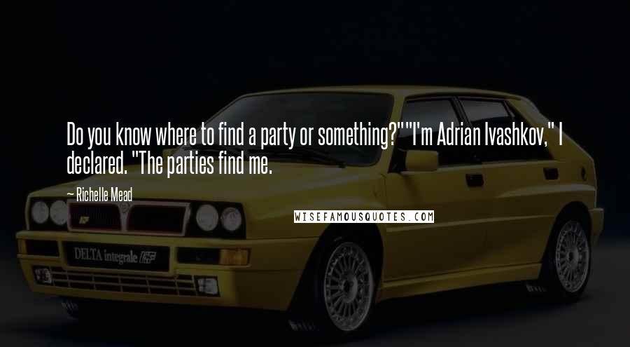 Richelle Mead Quotes: Do you know where to find a party or something?""I'm Adrian Ivashkov," I declared. "The parties find me.