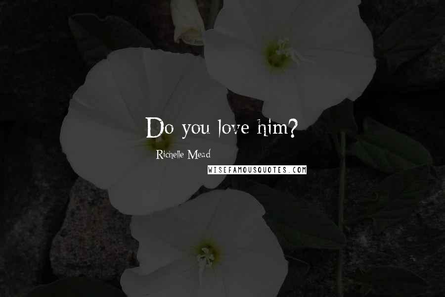Richelle Mead Quotes: Do you love him?