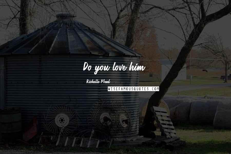 Richelle Mead Quotes: Do you love him?