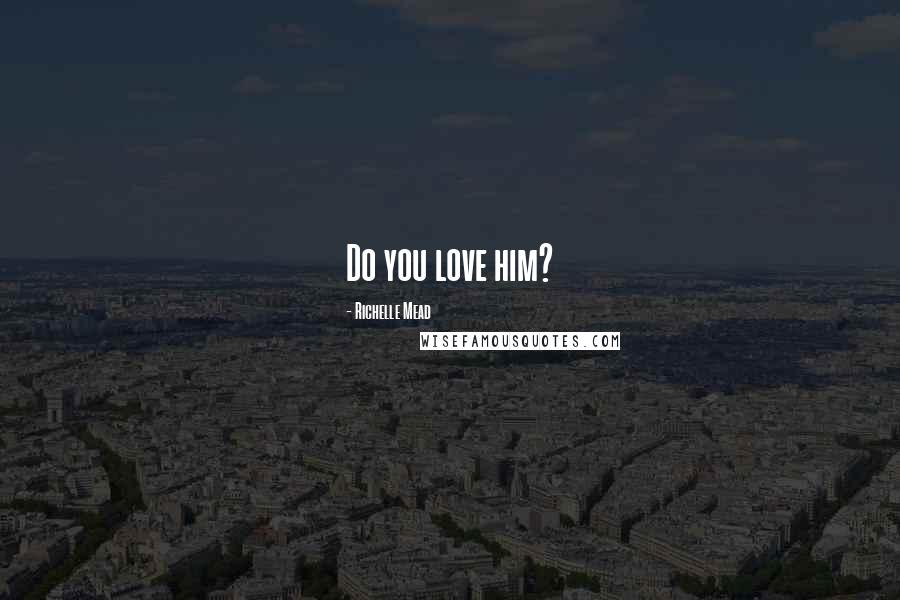 Richelle Mead Quotes: Do you love him?