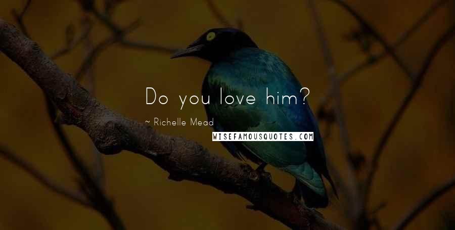 Richelle Mead Quotes: Do you love him?