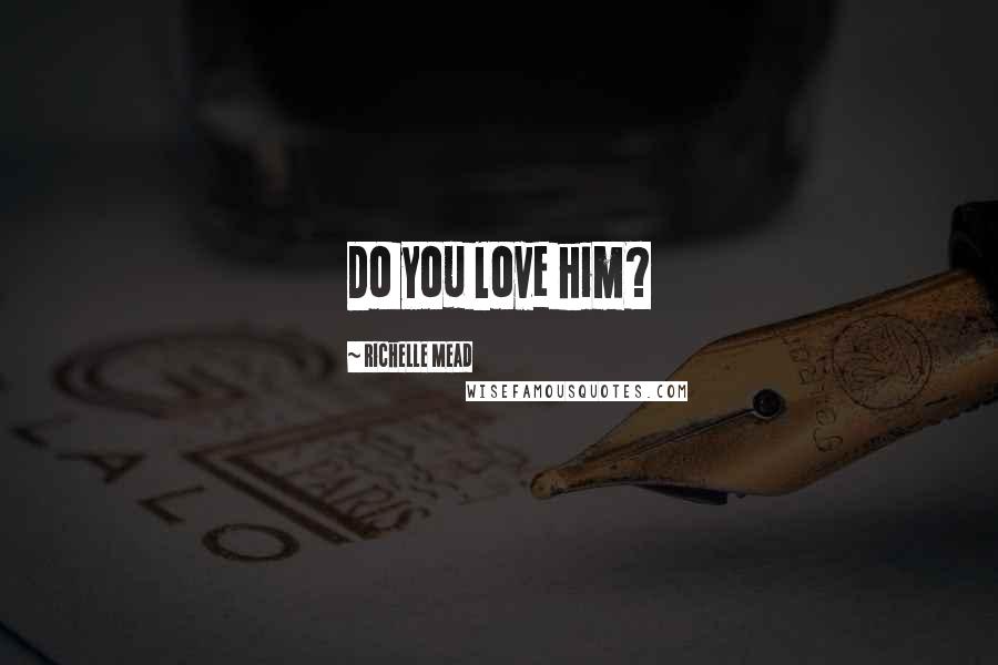 Richelle Mead Quotes: Do you love him?