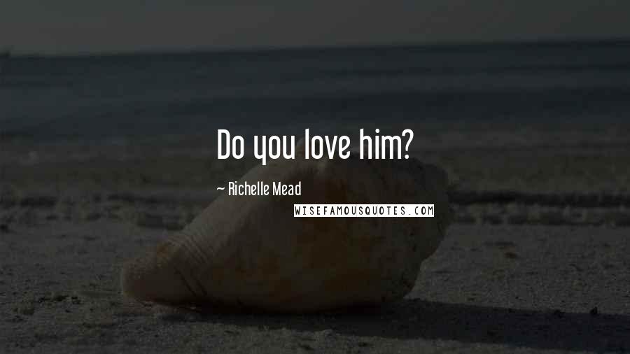 Richelle Mead Quotes: Do you love him?