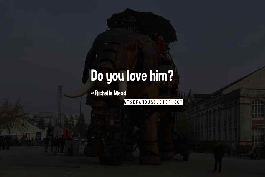 Richelle Mead Quotes: Do you love him?