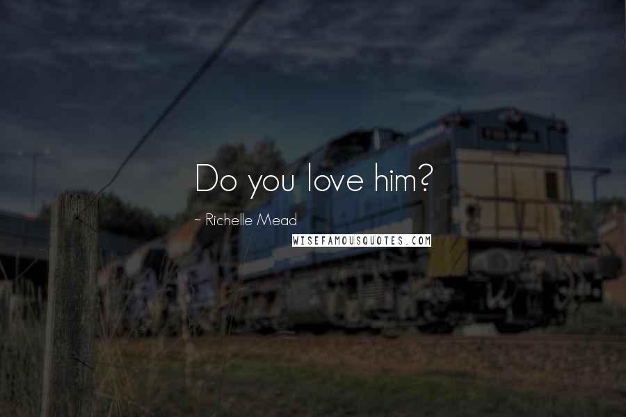 Richelle Mead Quotes: Do you love him?