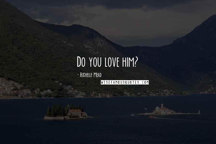 Richelle Mead Quotes: Do you love him?