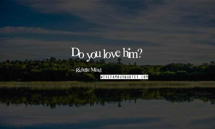 Richelle Mead Quotes: Do you love him?