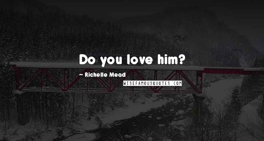 Richelle Mead Quotes: Do you love him?