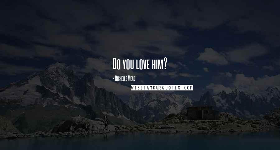 Richelle Mead Quotes: Do you love him?