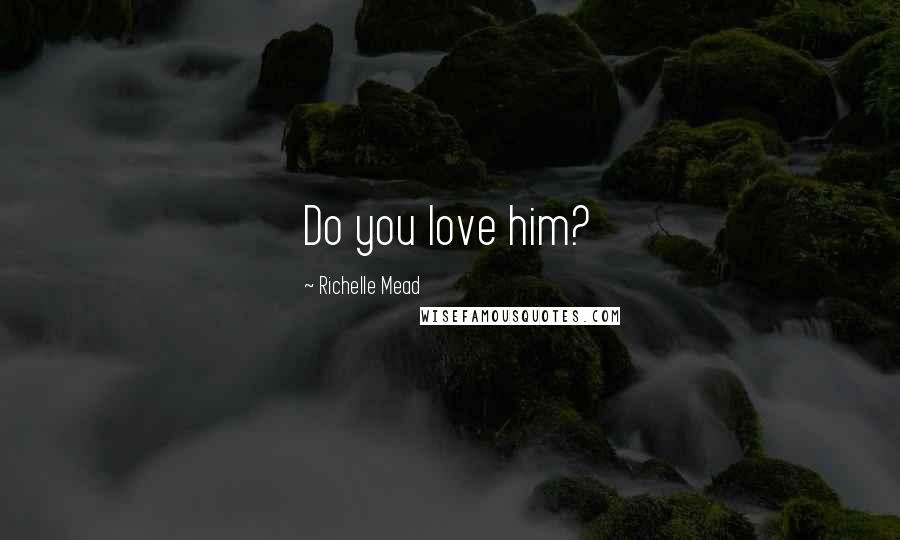 Richelle Mead Quotes: Do you love him?