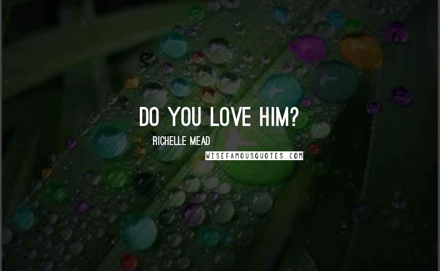 Richelle Mead Quotes: Do you love him?
