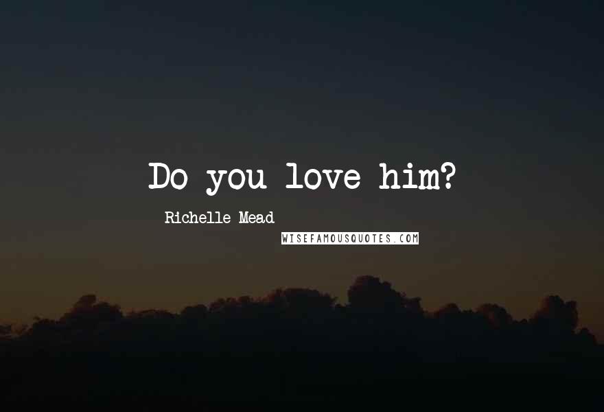 Richelle Mead Quotes: Do you love him?