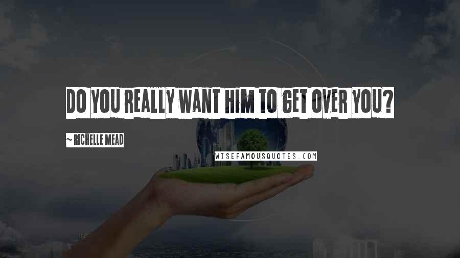 Richelle Mead Quotes: Do you really want him to get over you?
