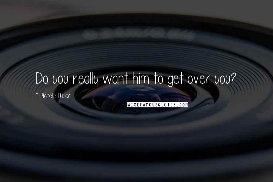 Richelle Mead Quotes: Do you really want him to get over you?