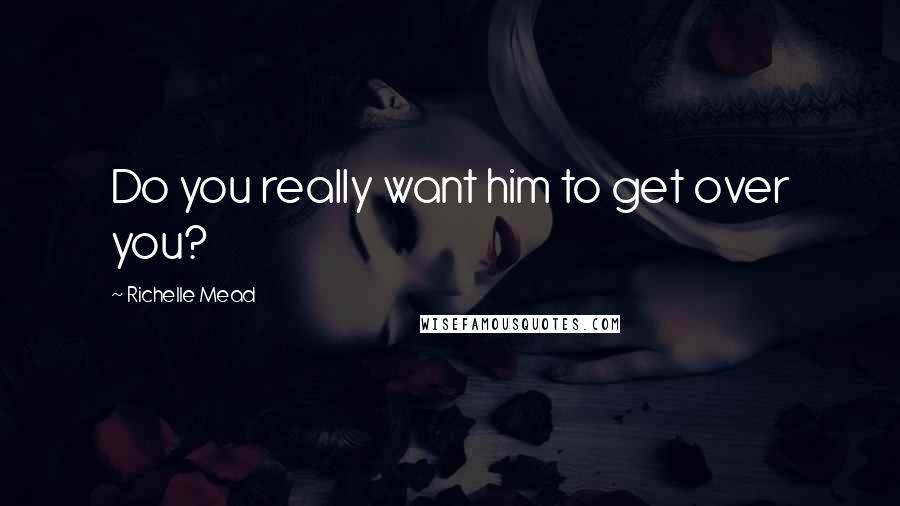 Richelle Mead Quotes: Do you really want him to get over you?