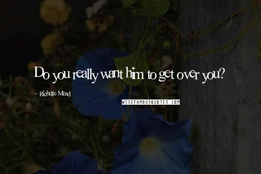 Richelle Mead Quotes: Do you really want him to get over you?