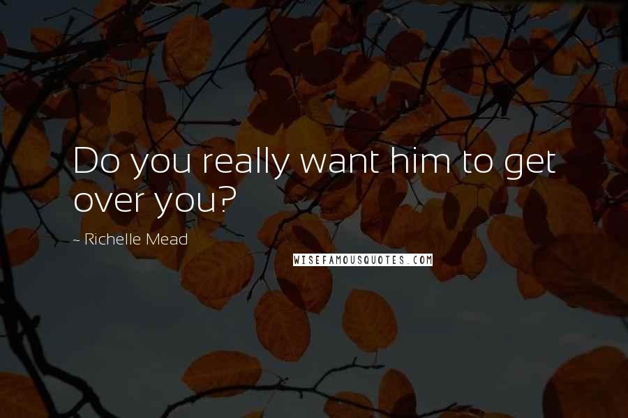 Richelle Mead Quotes: Do you really want him to get over you?