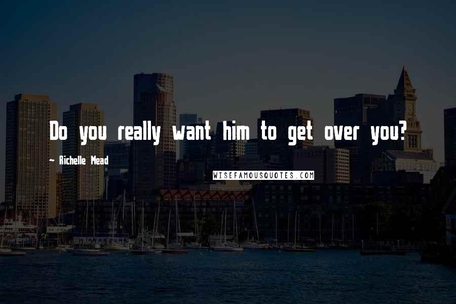 Richelle Mead Quotes: Do you really want him to get over you?