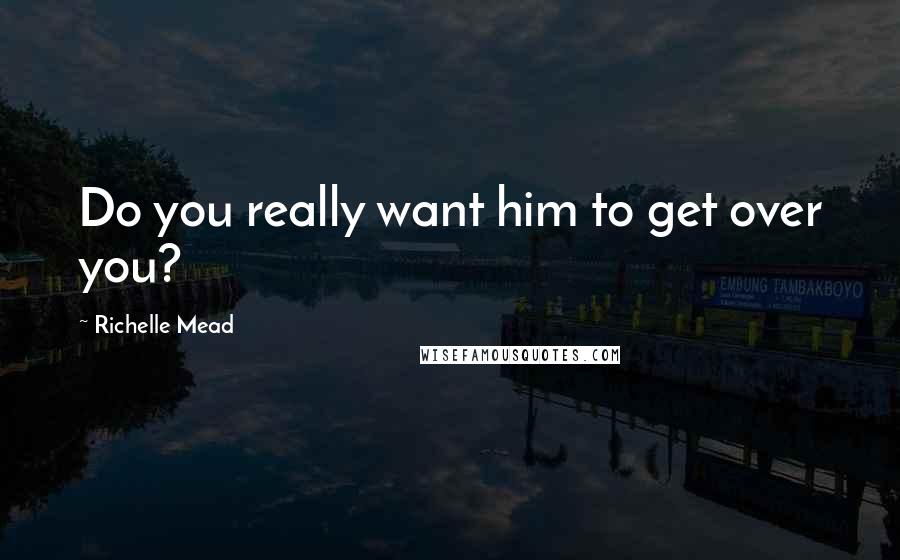 Richelle Mead Quotes: Do you really want him to get over you?