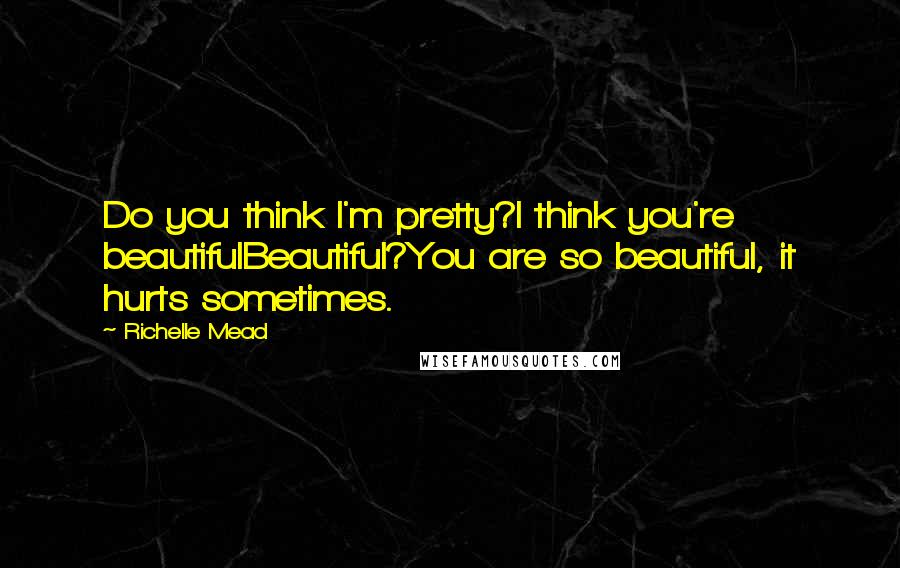 Richelle Mead Quotes: Do you think I'm pretty?I think you're beautifulBeautiful?You are so beautiful, it hurts sometimes.