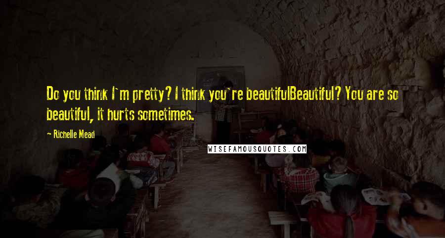 Richelle Mead Quotes: Do you think I'm pretty?I think you're beautifulBeautiful?You are so beautiful, it hurts sometimes.