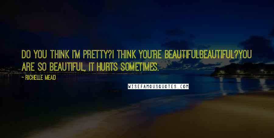 Richelle Mead Quotes: Do you think I'm pretty?I think you're beautifulBeautiful?You are so beautiful, it hurts sometimes.