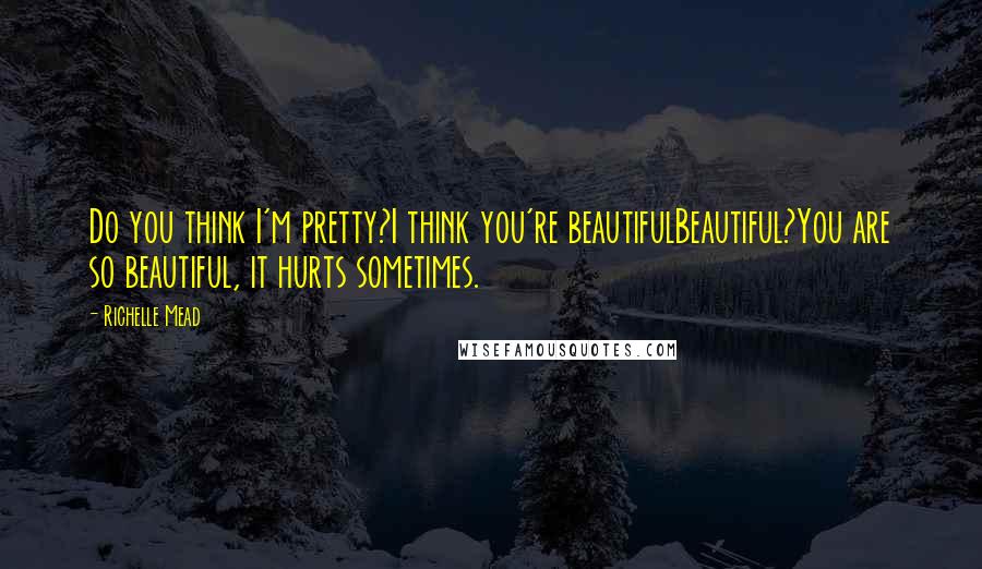 Richelle Mead Quotes: Do you think I'm pretty?I think you're beautifulBeautiful?You are so beautiful, it hurts sometimes.