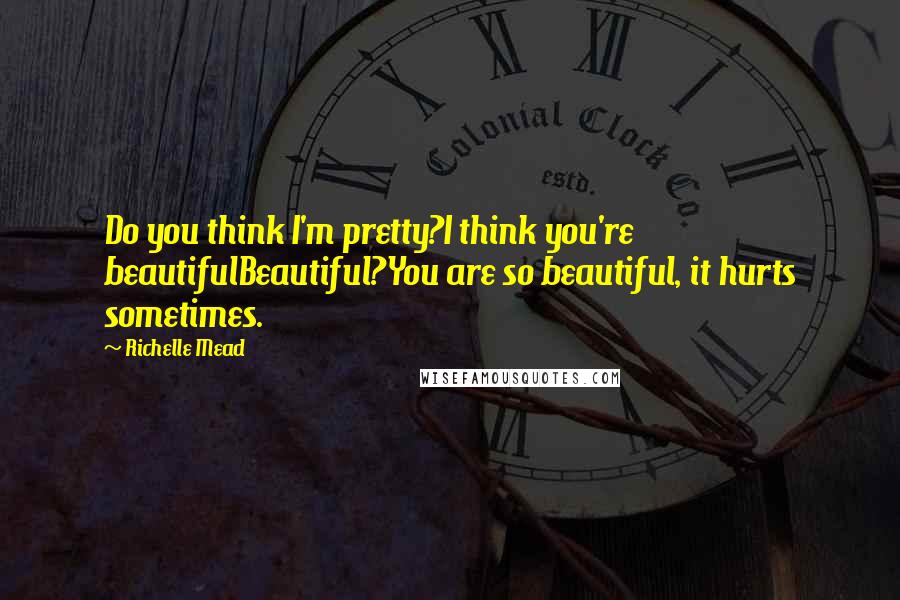 Richelle Mead Quotes: Do you think I'm pretty?I think you're beautifulBeautiful?You are so beautiful, it hurts sometimes.