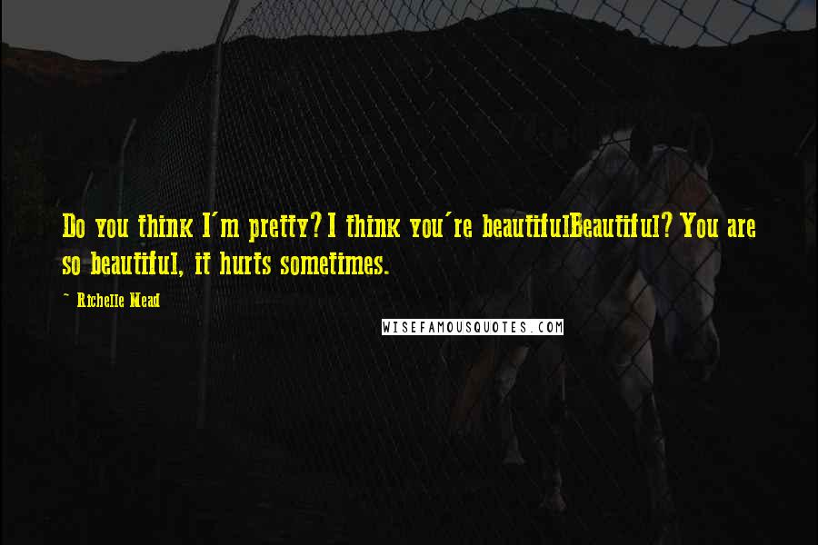 Richelle Mead Quotes: Do you think I'm pretty?I think you're beautifulBeautiful?You are so beautiful, it hurts sometimes.