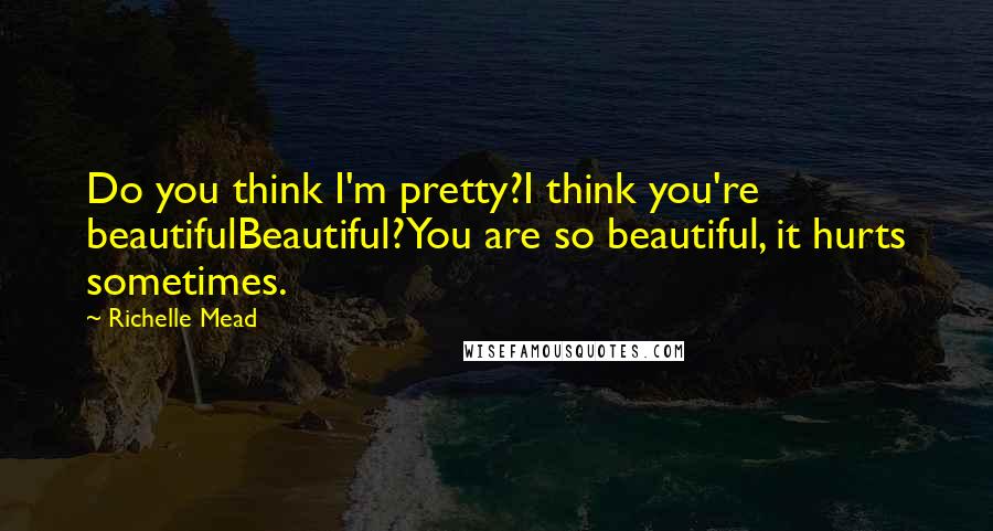 Richelle Mead Quotes: Do you think I'm pretty?I think you're beautifulBeautiful?You are so beautiful, it hurts sometimes.