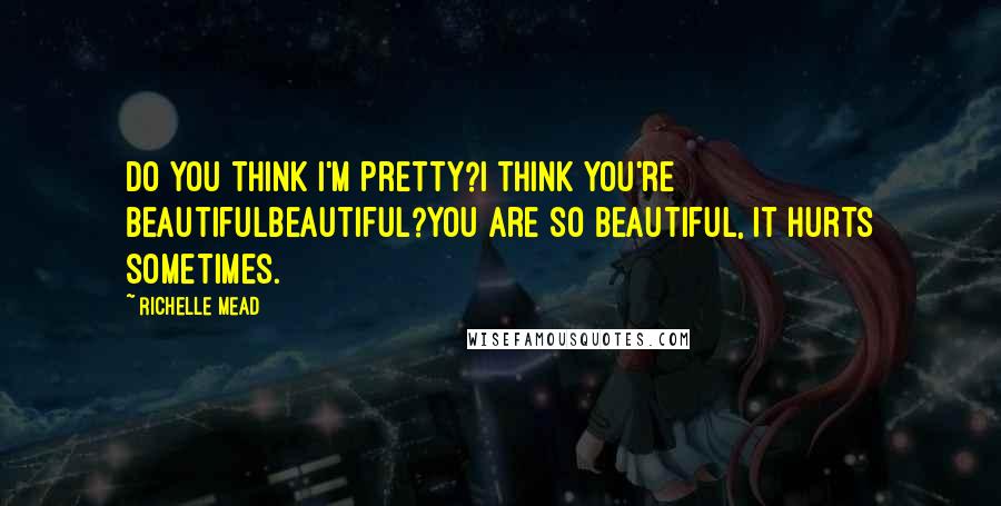 Richelle Mead Quotes: Do you think I'm pretty?I think you're beautifulBeautiful?You are so beautiful, it hurts sometimes.