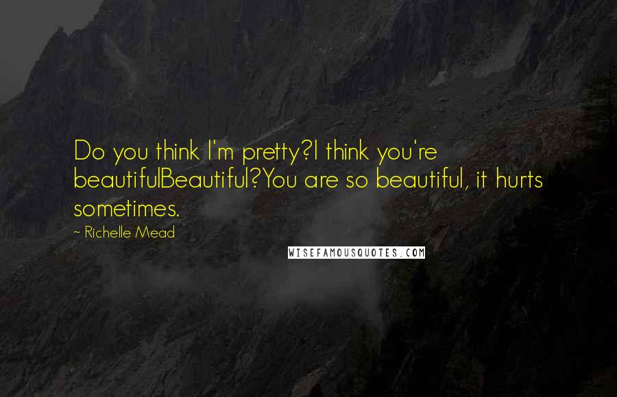 Richelle Mead Quotes: Do you think I'm pretty?I think you're beautifulBeautiful?You are so beautiful, it hurts sometimes.