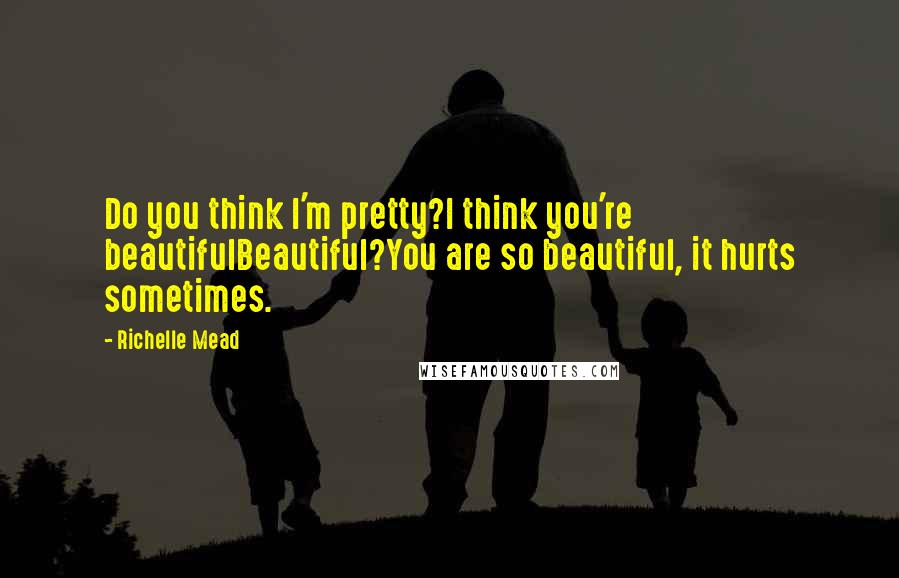 Richelle Mead Quotes: Do you think I'm pretty?I think you're beautifulBeautiful?You are so beautiful, it hurts sometimes.