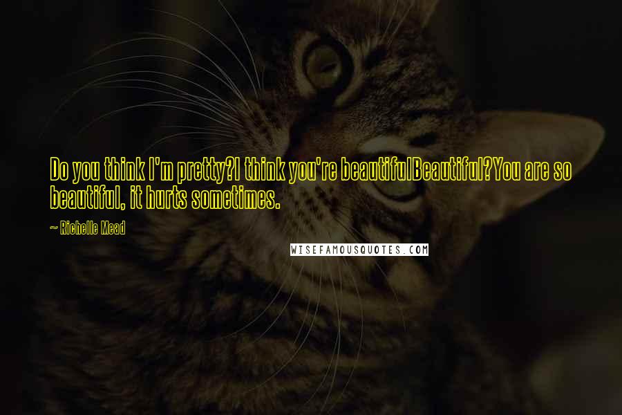 Richelle Mead Quotes: Do you think I'm pretty?I think you're beautifulBeautiful?You are so beautiful, it hurts sometimes.