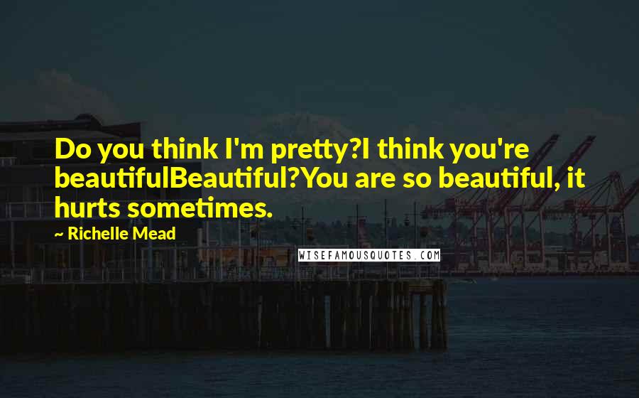 Richelle Mead Quotes: Do you think I'm pretty?I think you're beautifulBeautiful?You are so beautiful, it hurts sometimes.