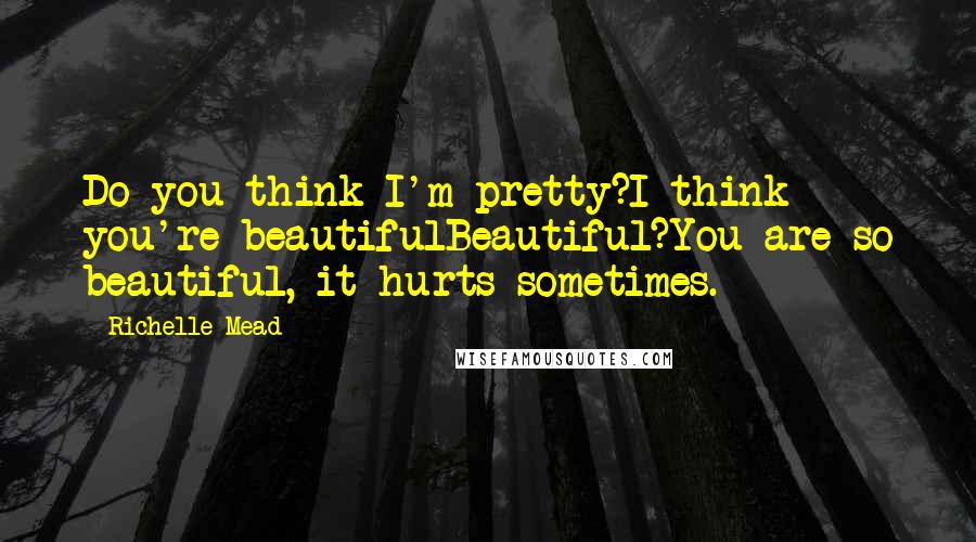 Richelle Mead Quotes: Do you think I'm pretty?I think you're beautifulBeautiful?You are so beautiful, it hurts sometimes.