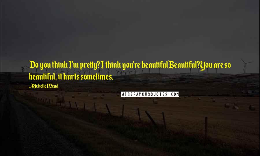 Richelle Mead Quotes: Do you think I'm pretty?I think you're beautifulBeautiful?You are so beautiful, it hurts sometimes.