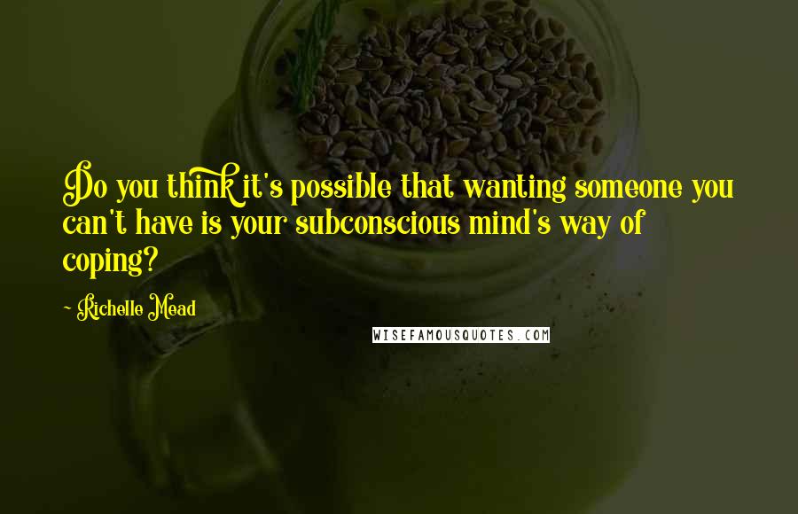 Richelle Mead Quotes: Do you think it's possible that wanting someone you can't have is your subconscious mind's way of coping?