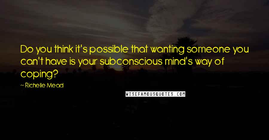 Richelle Mead Quotes: Do you think it's possible that wanting someone you can't have is your subconscious mind's way of coping?