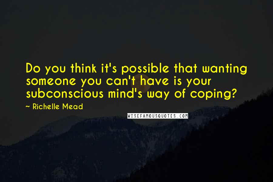 Richelle Mead Quotes: Do you think it's possible that wanting someone you can't have is your subconscious mind's way of coping?