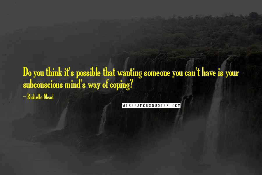 Richelle Mead Quotes: Do you think it's possible that wanting someone you can't have is your subconscious mind's way of coping?