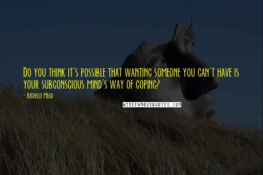 Richelle Mead Quotes: Do you think it's possible that wanting someone you can't have is your subconscious mind's way of coping?