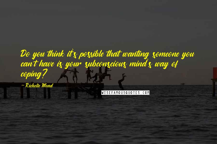 Richelle Mead Quotes: Do you think it's possible that wanting someone you can't have is your subconscious mind's way of coping?