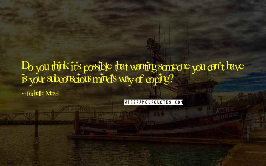 Richelle Mead Quotes: Do you think it's possible that wanting someone you can't have is your subconscious mind's way of coping?