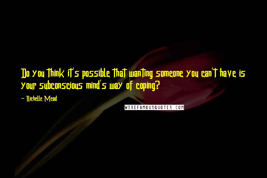 Richelle Mead Quotes: Do you think it's possible that wanting someone you can't have is your subconscious mind's way of coping?