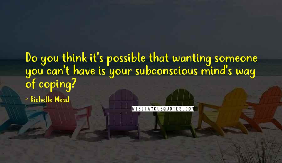 Richelle Mead Quotes: Do you think it's possible that wanting someone you can't have is your subconscious mind's way of coping?