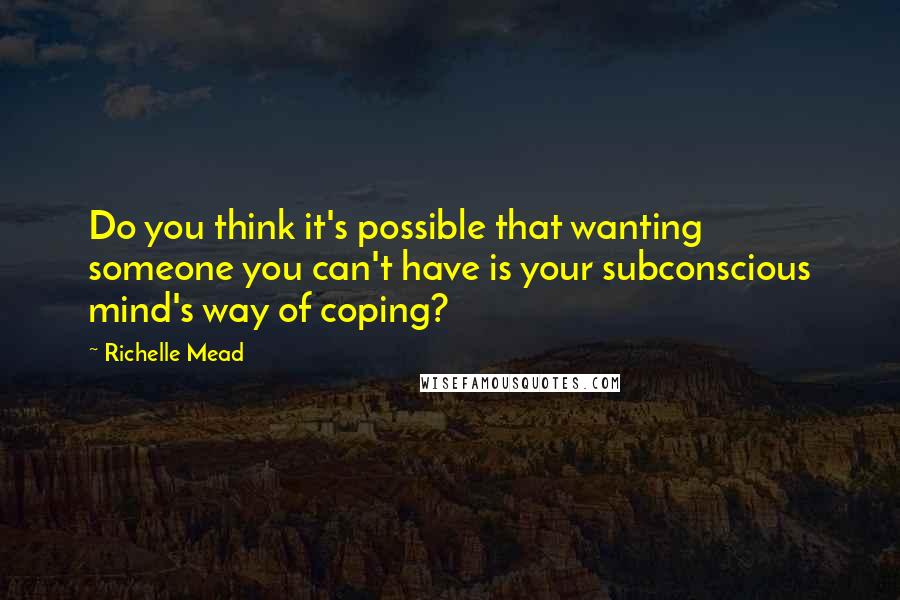 Richelle Mead Quotes: Do you think it's possible that wanting someone you can't have is your subconscious mind's way of coping?